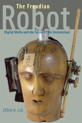 Lydia H. Liu: The Freudian Robot Digital Media And The Future Of The Unconscious