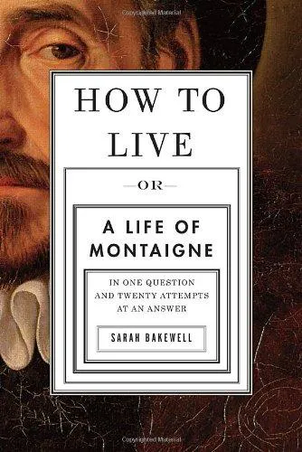 Sarah Bakewell: How to Live: Or A Life of Montaigne in One Question and Twenty Attempts at an Answer (2010)
