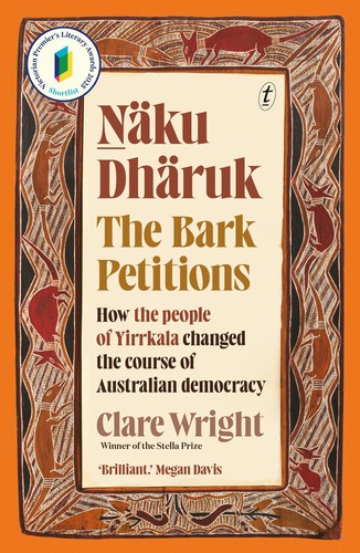 Clare Wright: Naku Dharuk The Bark Petitions (2024, Text Publishing Company)